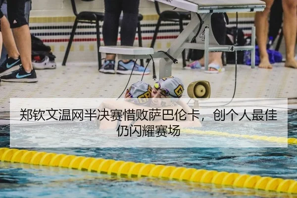 郑钦文温网半决赛惜败萨巴伦卡，创个人最佳仍闪耀赛场